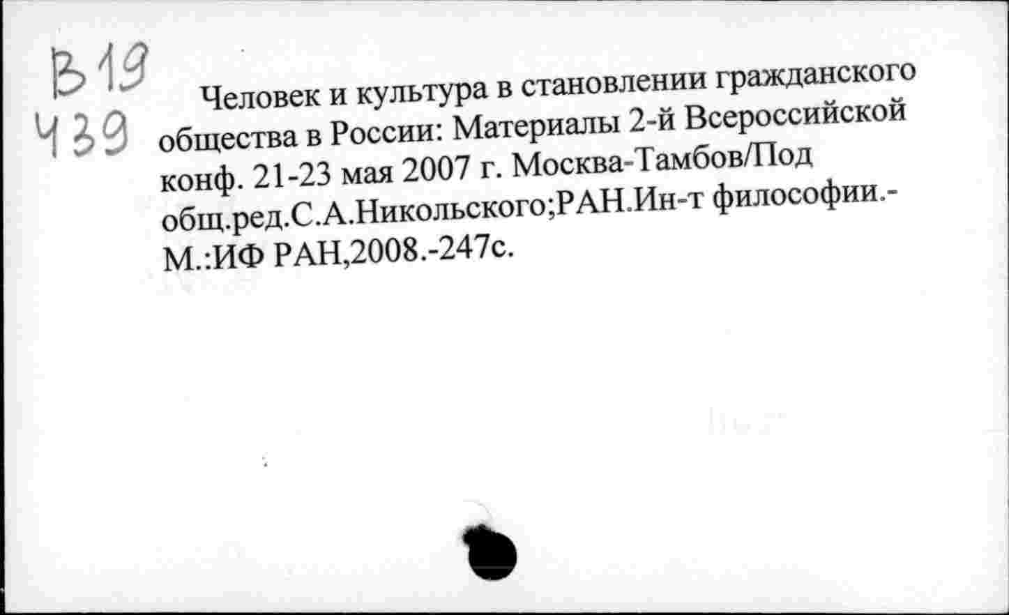 ﻿В>^
429
Человек и культура в становлении гражданского общества в России: Материалы 2-й Всероссийской
конф. 21-23 мая 2007 г. Москва-Тамбов/Под общ.ред.С.А.Никольского;РАН.Ин-т философии.-
М.:ИФ РАН,2008.-247с.